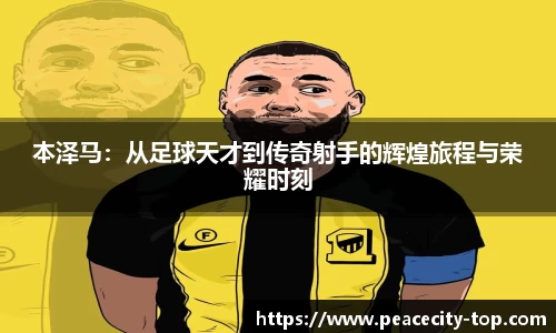 本泽马：从足球天才到传奇射手的辉煌旅程与荣耀时刻