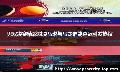 男双决赛精彩对决马琳与马龙谁能夺冠引发热议